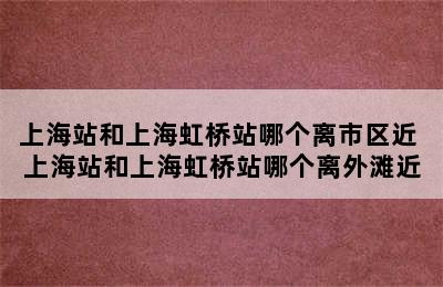 上海站和上海虹桥站哪个离市区近 上海站和上海虹桥站哪个离外滩近